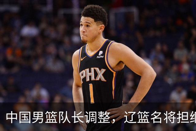 中国男篮队长调整，辽篮名将担纲！