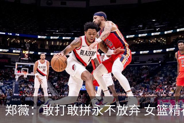 郑薇：敢打敢拼永不放弃 女篮精神一直在传承